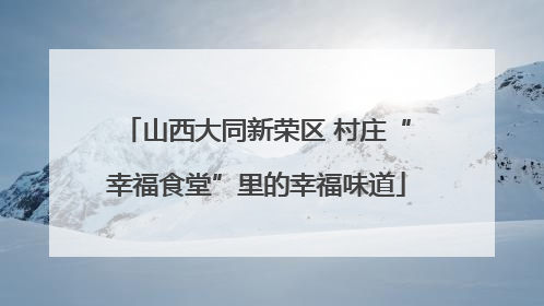 山西大同新荣区 村庄“幸福食堂”里的幸福味道
