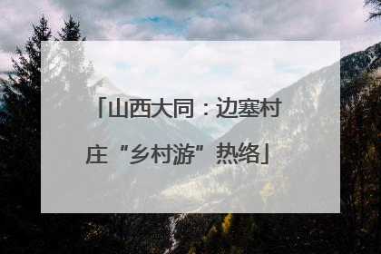 山西大同：边塞村庄“乡村游”热络