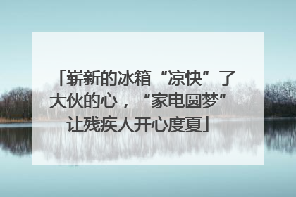 崭新的冰箱“凉快”了大伙的心，“家电圆梦”让残疾人开心度夏