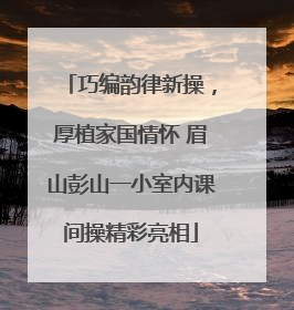 巧编韵律新操，厚植家国情怀 眉山彭山一小室内课间操精彩亮相