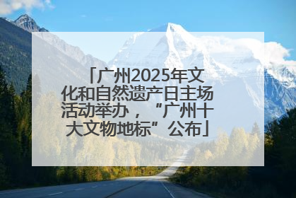 广州2025年文化和自然遗产日主场活动举办，“广州十大文物地标”公布