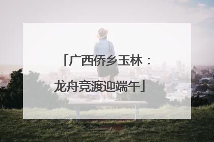 广西侨乡玉林：龙舟竞渡迎端午