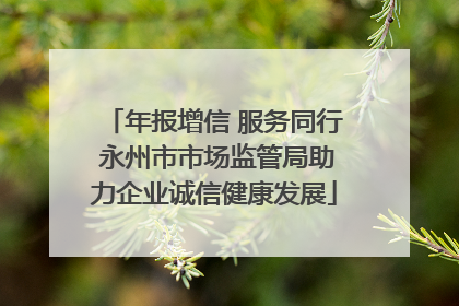 年报增信 服务同行 永州市市场监管局助力企业诚信健康发展