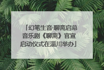 幻笔生音·聊斋启幕 音乐剧《聊斋》官宣启动仪式在淄川举办
