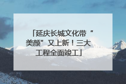 延庆长城文化带“美颜”又上新！三大工程全面竣工