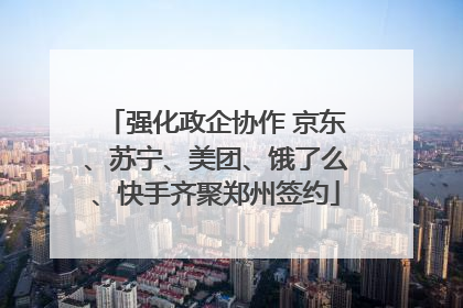 强化政企协作 京东、苏宁、美团、饿了么、快手齐聚郑州签约