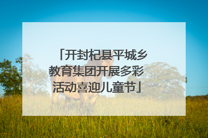 开封杞县平城乡教育集团开展多彩活动喜迎儿童节