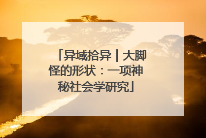 异域拾异｜大脚怪的形状：一项神秘社会学研究