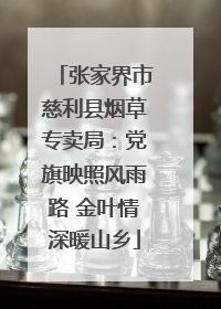 张家界市慈利县烟草专卖局：党旗映照风雨路 金叶情深暖山乡