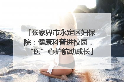 张家界市永定区妇保院：健康科普进校园，“医”心护航助成长