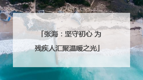 张海：坚守初心 为残疾人汇聚温暖之光
