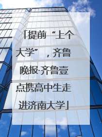 提前“上个大学”，齐鲁晚报·齐鲁壹点携高中生走进济南大学