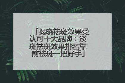揭晓祛斑效果受认可十大品牌：淡斑祛斑效果排名靠前祛斑一把好手