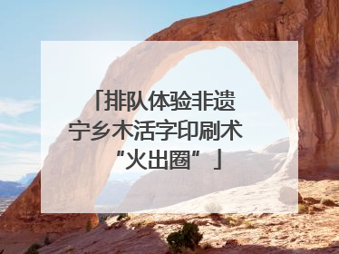 排队体验非遗 宁乡木活字印刷术“火出圈”