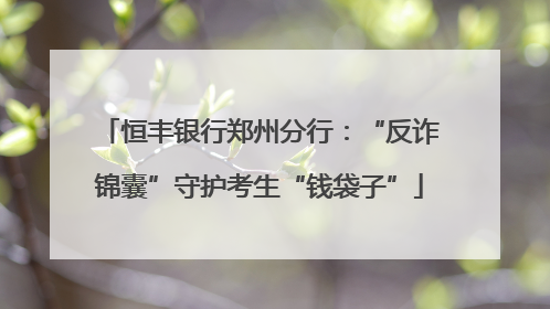 恒丰银行郑州分行：“反诈锦囊”守护考生“钱袋子”