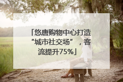 悠唐购物中心打造“城市社交场”，客流提升75%