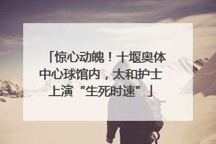 惊心动魄！十堰奥体中心球馆内，太和护士上演“生死时速”