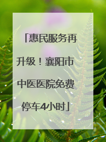 惠民服务再升级！襄阳市中医医院免费停车4小时