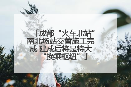 成都“火车北站”南北场站交替施工完成 建成后将是特大“换乘枢纽”