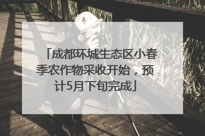 成都环城生态区小春季农作物采收开始，预计5月下旬完成