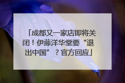 成都又一家店即将关闭！伊藤洋华堂要“退出中国”？官方回应