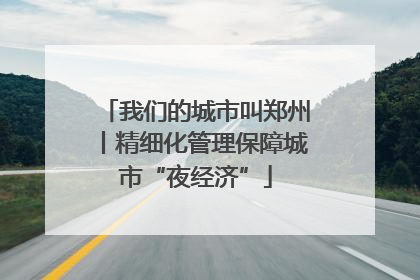 我们的城市叫郑州丨精细化管理保障城市“夜经济”