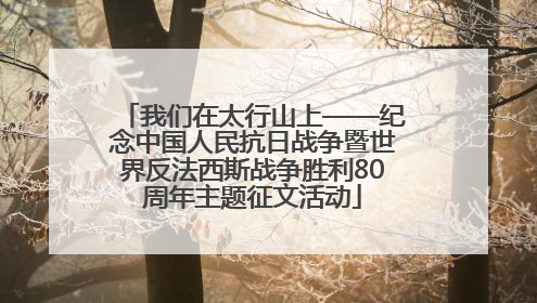 我们在太行山上——纪念中国人民抗日战争暨世界反法西斯战争胜利80周年主题征文活动