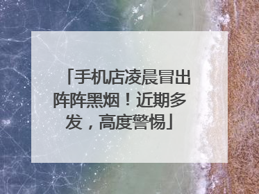 手机店凌晨冒出阵阵黑烟！近期多发，高度警惕