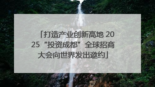 打造产业创新高地 2025“投资成都”全球招商大会向世界发出邀约