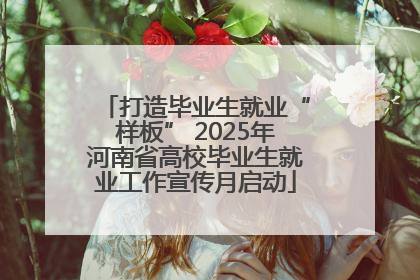 打造毕业生就业“样板” 2025年河南省高校毕业生就业工作宣传月启动