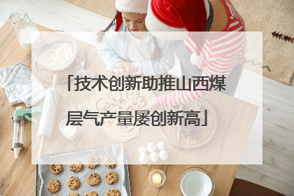 技术创新助推山西煤层气产量屡创新高