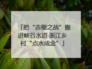把“赤壁之战”搬进峡谷水道 浙江乡村“点水成金”