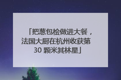 把葱包桧做进大餐，法国大厨在杭州收获第 30 颗米其林星