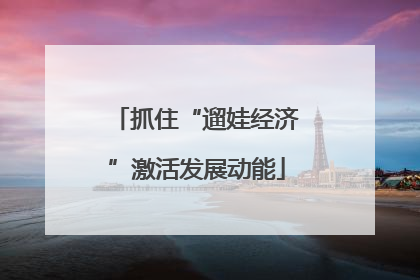 抓住“遛娃经济”激活发展动能
