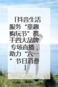 抖音生活服务“童趣购玩节”携手四大品牌专场直播，助力“六一”节日消费