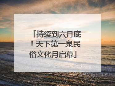 持续到六月底！天下第一泉民俗文化月启幕