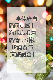 李佳琦直播间点燃上海乐高乐园热情，引领IP消费与文旅融合
