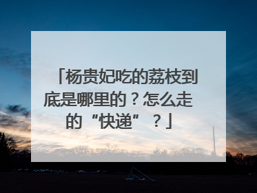 杨贵妃吃的荔枝到底是哪里的？怎么走的“快递”？