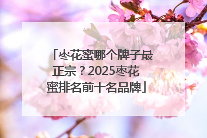 枣花蜜哪个牌子最正宗？2025枣花蜜排名前十名品牌