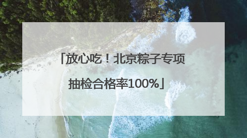 放心吃！北京粽子专项抽检合格率100%