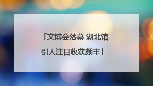 文博会落幕 湖北馆引人注目收获颇丰