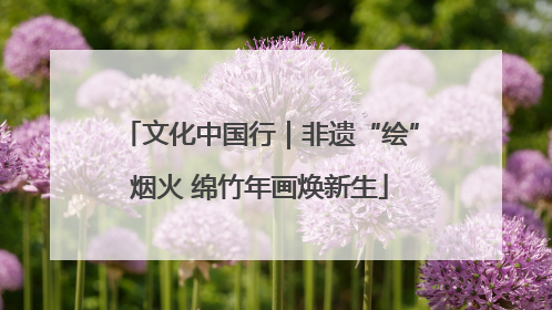 文化中国行｜非遗“绘”烟火 绵竹年画焕新生