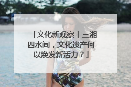 文化新观察丨三湘四水间，文化遗产何以焕发新活力？
