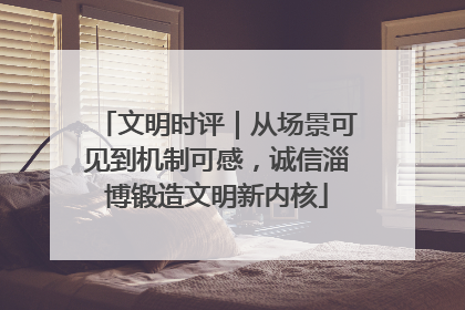 文明时评｜从场景可见到机制可感，诚信淄博锻造文明新内核
