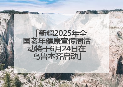 新疆2025年全国老年健康宣传周活动将于6月24日在乌鲁木齐启动