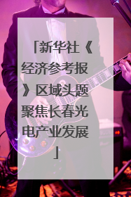 新华社《经济参考报》区域头题聚焦长春光电产业发展