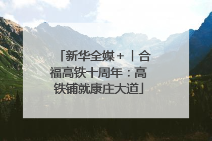 新华全媒＋丨合福高铁十周年：高铁铺就康庄大道