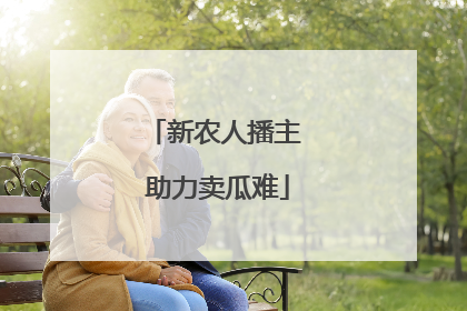 新农人播主 助力卖瓜难