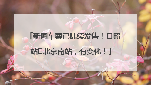 新图车票已陆续发售！日照站⇌北京南站，有变化！