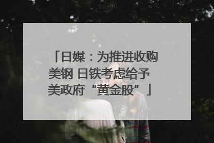 日媒：为推进收购美钢 日铁考虑给予美政府“黄金股”